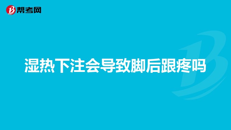 湿热下注会导致脚后跟疼吗