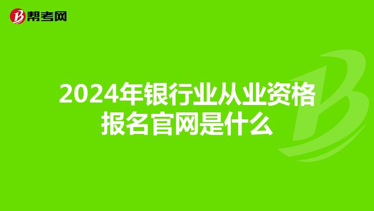 2024年银行业从业资格报名官网是什么