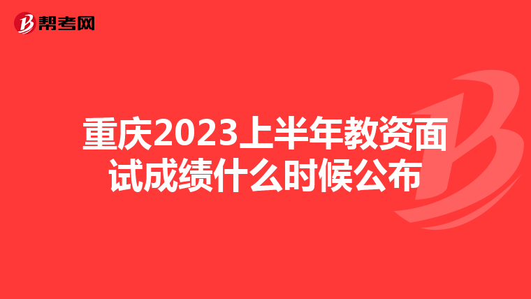 重庆2023上半年教资面试成绩什么时候公布