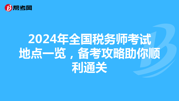 2024年全国税务师考试地点一览，备考攻略助你顺利通关