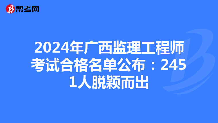 2024年广西监理工程师考试合格名单公布：2451人脱颖而出