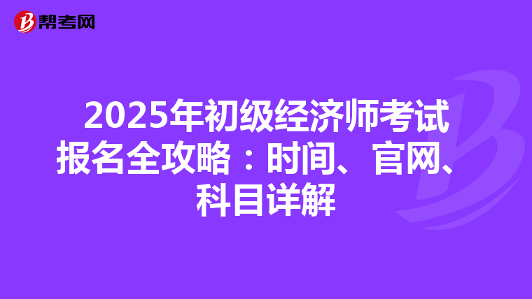 2025年初级经济师考试报名全攻略：时间、官网、科目详解