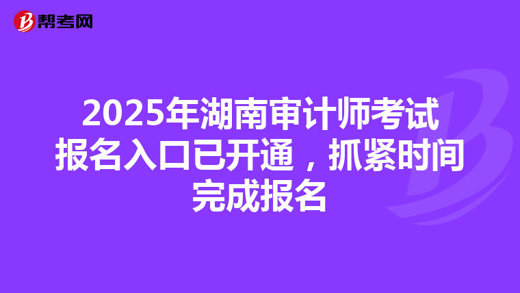 2025年湖南审计师考试报名入口已开通，抓紧时间完成报名