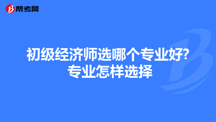 初级经济师选哪个专业好? 专业怎样选择