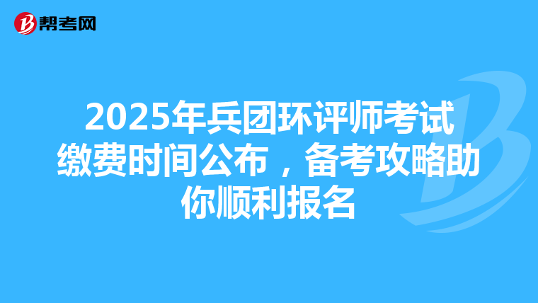 2025年兵团环评师考试缴费时间公布，备考攻略助你顺利报名