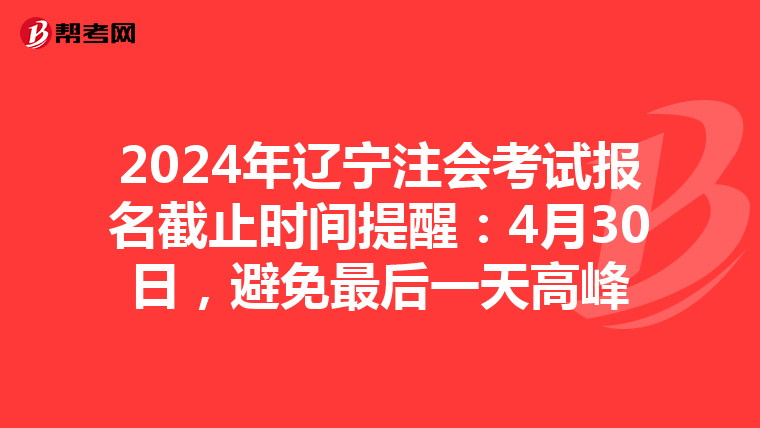 2024年遼寧注會考試報名截止時間提醒：4月30日，避免最后一天高峰