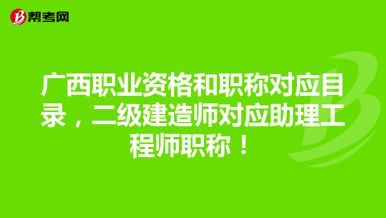 廣西職業資格和職稱對應目錄,二級建造師對應助理工程師職稱!