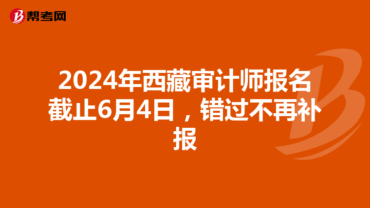 2024年西藏审计师报名截止6月4日，错过不再补报