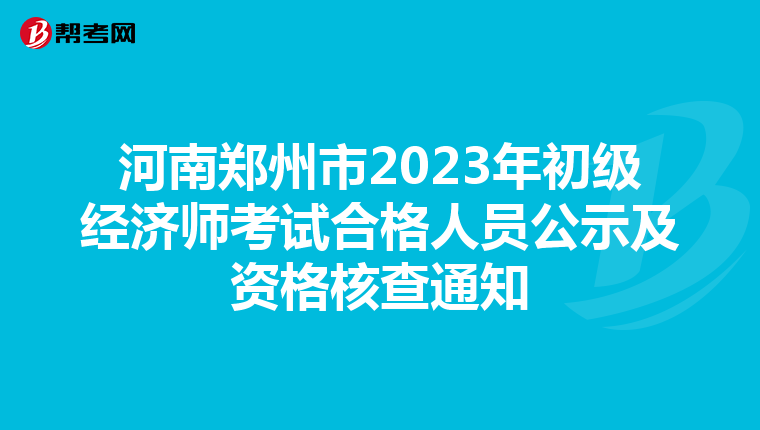 河南郑州市2023年初级经济师考试合格人员公示及资格核查通知