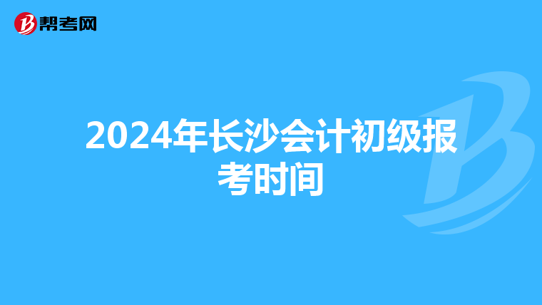 2024年长沙会计初级报考时间