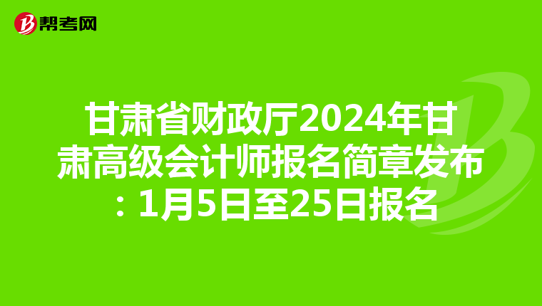 甘肃省财政厅2024年甘肃高级会计师报名简章发布：1月5日至25日报名