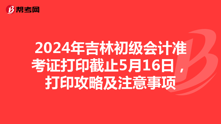 2024年吉林初级会计准考证打印截止5月16日，打印攻略及注意事项