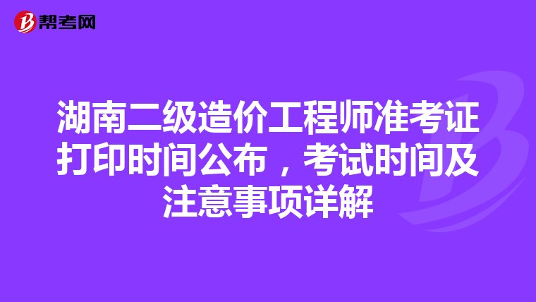 湖南二级造价工程师准考证打印时间公布，考试时间及注意事项详解