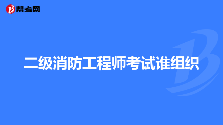 二级消防工程师考试谁组织