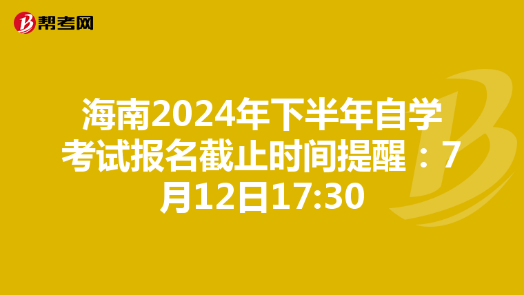 海南2024年下半年自学考试报名截止时间提醒：7月12日17:30