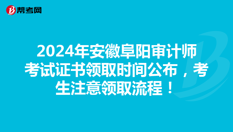 2024年安徽阜阳审计师考试证书领取时间公布，考生注意领取流程！