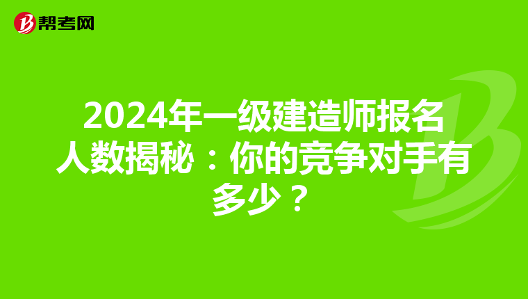 2024年一级建造师报名人数揭秘：你的竞争对手有多少？