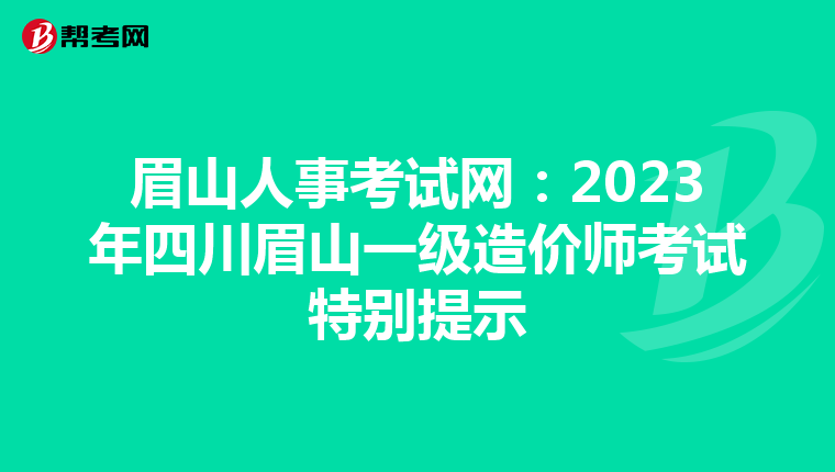 眉山人事考试网：2023年四川眉山一级造价师考试特别提示