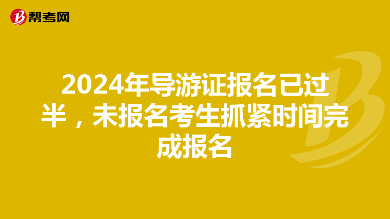 2024年导游证报名已过半，未报名考生抓紧时间完成报名