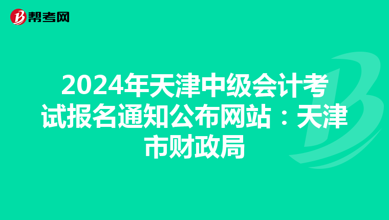 2024年天津中级会计考试报名通知公布网站：天津市财政局