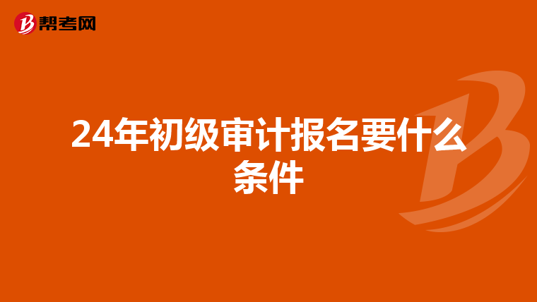 24年初級審計(jì)報(bào)名要什么條件