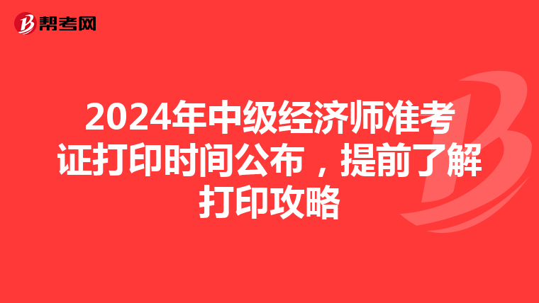 2024年中级经济师准考证打印时间公布，提前了解打印攻略
