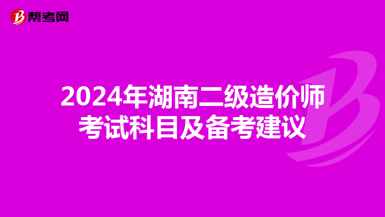 2024年湖南二级造价师考试科目及备考建议