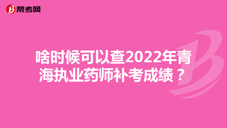 啥时候可以查2022年青海执业药师补考成绩？