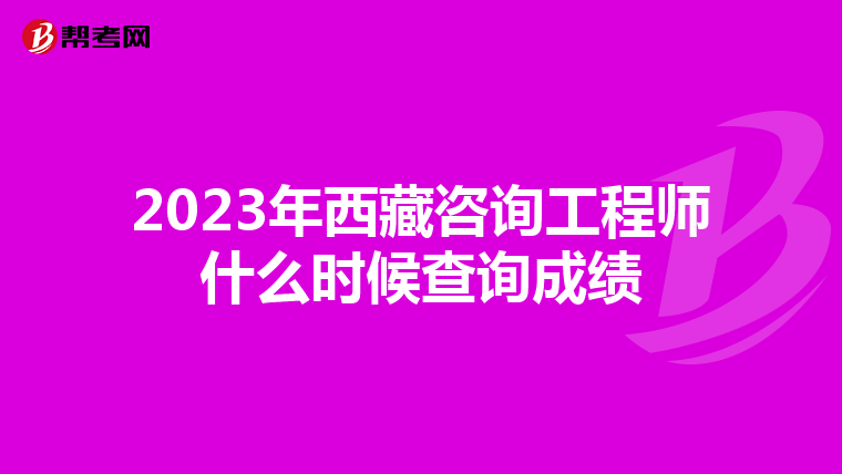 2023年西藏咨询工程师什么时候查询成绩