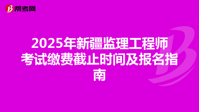 2025年新疆监理工程师考试缴费截止时间及报名指南