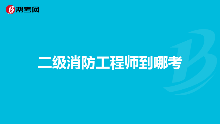 二级消防工程师到哪考