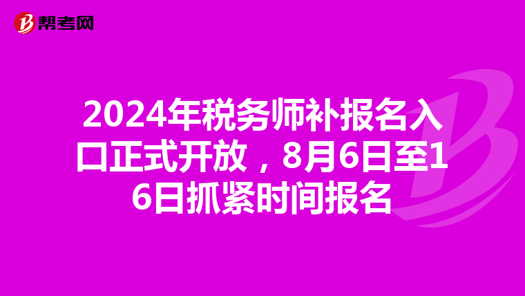 2024年税务师补报名入口正式开放，8月6日至16日抓紧时间报名