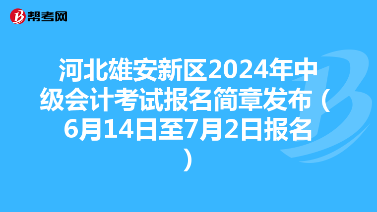 河北雄安新区2024年中级会计考试报名简章发布（6月14日至7月2日报名）