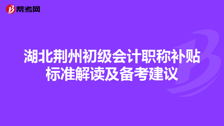湖北荆州初级会计职称补贴标准解读及备考建议