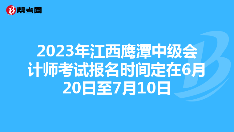 2023年江西鷹潭中級會計師考試報名時間定在6月20日至7月10日