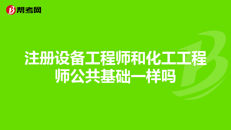 注册设备工程师和化工工程师公共基础一样吗