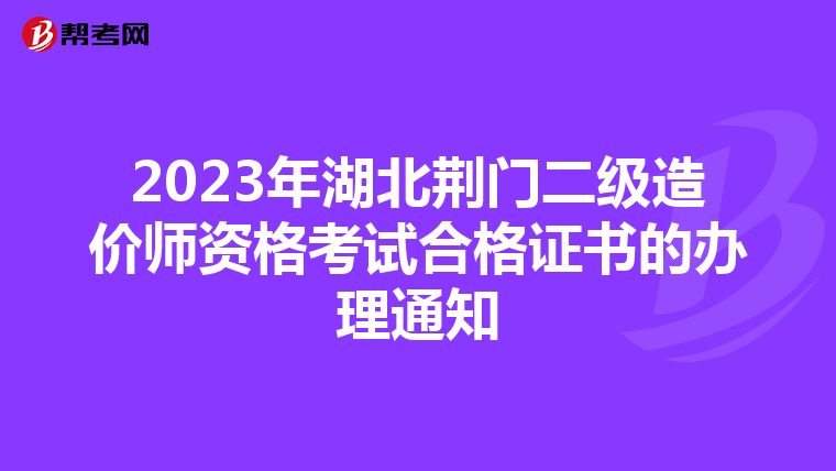 2023年湖北荆门二级造价师资格考试合格证书的办理通知