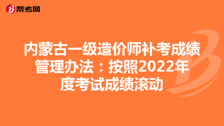 内蒙古一级造价师补考成绩管理办法：按照2022年度考试成绩滚动