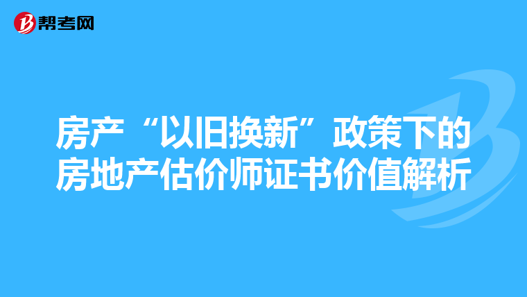 房产“以旧换新”政策下的房地产估价师证书价值解析