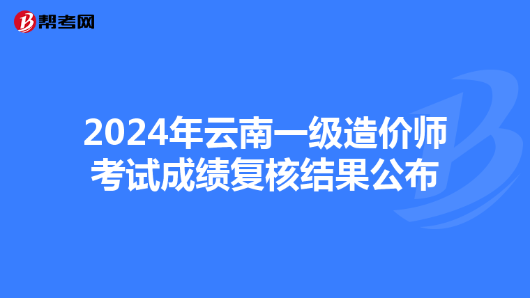 2024年云南一级造价师考试成绩复核结果公布