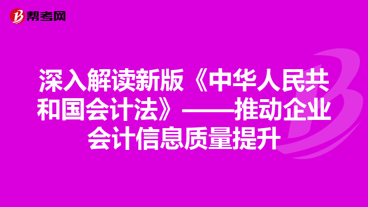 深入解读新版《中华人民共和国会计法》——推动企业会计信息质量提升