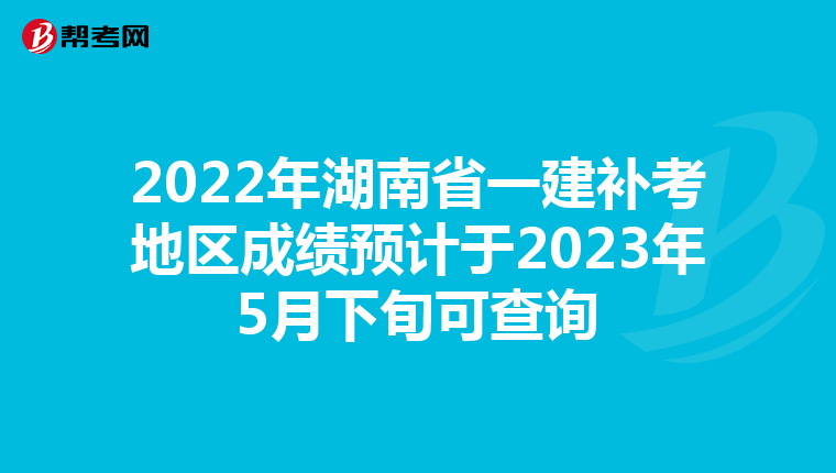 2022年湖南省一建补考地区成绩预计于2023年5月下旬可查询