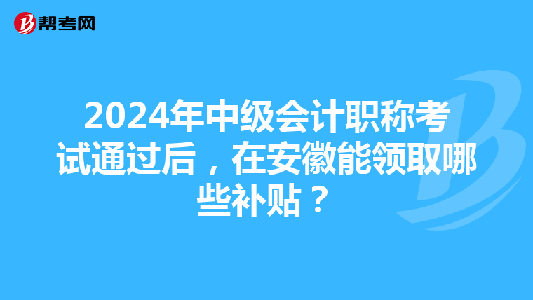 2024年中级会计职称考试通过后，在安徽能领取哪些补贴？
