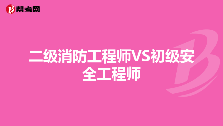 二级消防工程师VS初级安全工程师