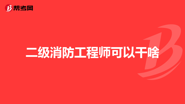 二级消防工程师可以干啥