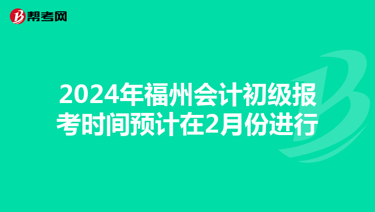 2024年福州会计初级报考时间预计在2月份进行