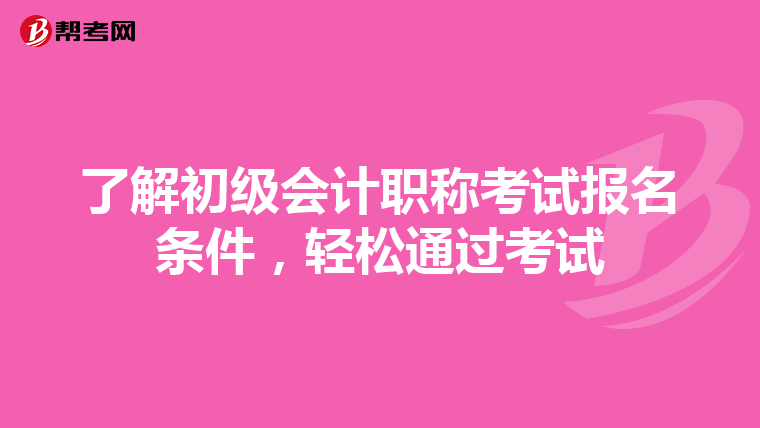 了解初级会计职称考试报名条件，轻松通过考试