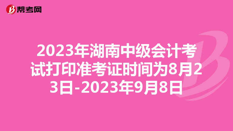 2023年湖南中级会计考试打印准考证时间为8月23日-2023年9月8日