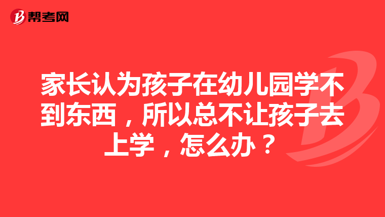 家长认为孩子在幼儿园学不到东西，所以总不让孩子去上学，怎么办？