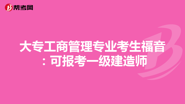 大专工商管理专业考生福音：可报考一级建造师